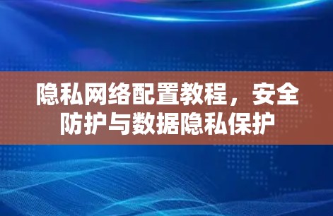 隐私网络配置教程，安全防护与数据隐私保护