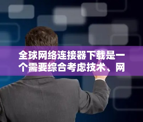 全球网络连接器下载是一个需要综合考虑技术、网络和工具的复杂过程。以下是逐步的解决方案