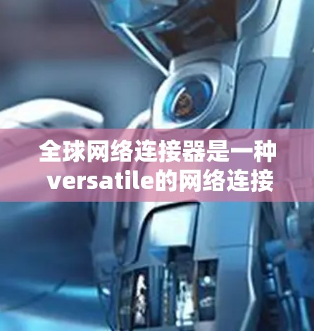全球网络连接器是一种 versatile的网络连接工具,能够连接到全球范围内的多种网络设备。以下是一份详细的使用指南,帮助您更好地理解和正确使用全球网络连接器 全球网络连接器是一种 versatile的网络连接工具,能够连接到全球范围内的多种网络设备。以下是一份详细的使用指南,帮助您更好地理解和正确使用全球网络连接器