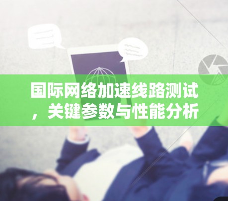 国际网络加速线路测试，关键参数与性能分析