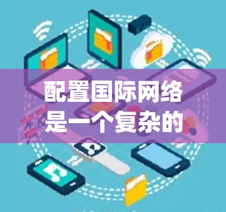 配置国际网络是一个复杂的 yet 细致的过程,涉及多个步骤和配置。以下是一步步的指南,帮助你顺利完成配置
