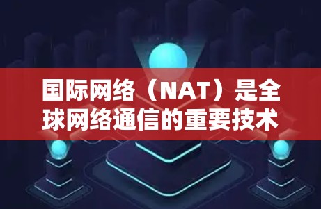 国际网络（NAT）是全球网络通信的重要技术，帮助用户在不同国家的网络之间建立连接。以下是一个详细的指南，帮助您全面了解如何使用国际网络