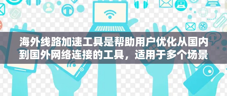 海外线路加速工具是帮助用户优化从国内到国外网络连接的工具，适用于多个场景，如访问国外网站或应用，或在海外工作保持网络可用性。以下是逐步的解决方案