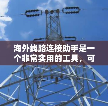 海外线路连接助手是一个非常实用的工具,可以帮助您在不同国家或地区的线上联系。以下是一些常见的海外线路连接助手类型及其使用方法