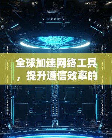 全球加速网络工具,提升通信效率的新解决方案