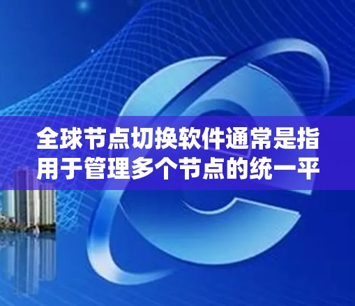 全球节点切换软件通常是指用于管理多个节点的统一平台或工具,旨在简化节点管理、监控、切换和优化流程。以下是一些可能适用于全球节点切换的软件推荐
