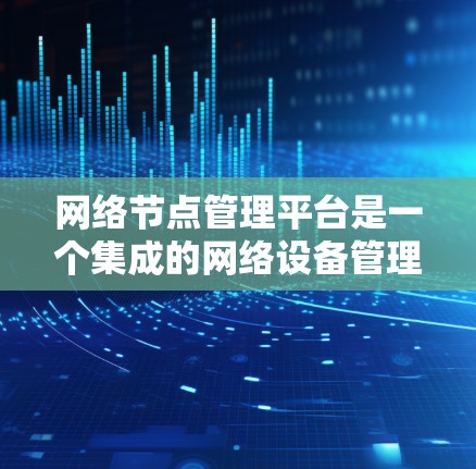 网络节点管理平台是一个集成的网络设备管理工具，旨在帮助用户管理网络节点，如服务器和终端设备。以下是对该平台的详细介绍