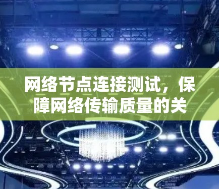 网络节点连接测试,保障网络传输质量的关键步骤