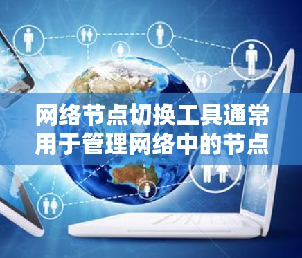网络节点切换工具通常用于管理网络中的节点(如服务器、服务器节点、监控节点等)帮助用户访问、管理、监控和切换节点,同时通过命令行或终端界面进行操作。以下是一些常见的网络节点切换工具及其功能