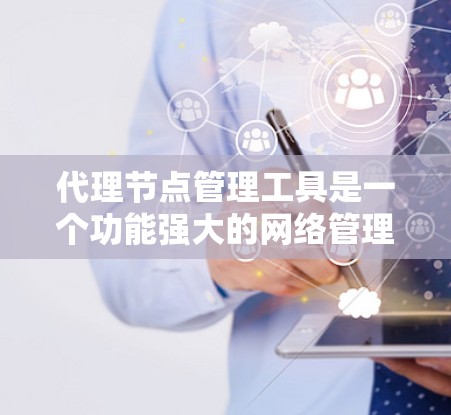 代理节点管理工具是一个功能强大的网络管理工具,帮助管理员高效管理网络中的代理节点。以下是一个详细的指南,帮助你更好地使用代理节点管理工具