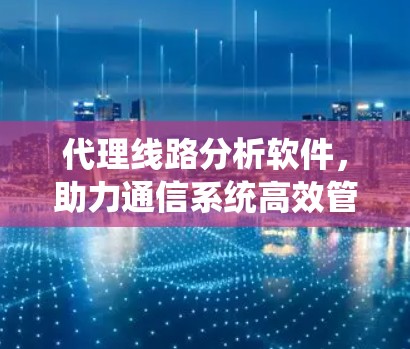 代理线路分析软件，助力通信系统高效管理