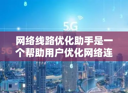网络线路优化助手是一个帮助用户优化网络连接的工具,能够分析和调整网络参数,以提高连接速度和稳定性。以下是它的主要功能和操作指南