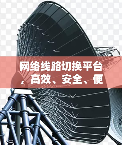 网络线路切换平台,高效、安全、便捷,为您的网络保驾护航