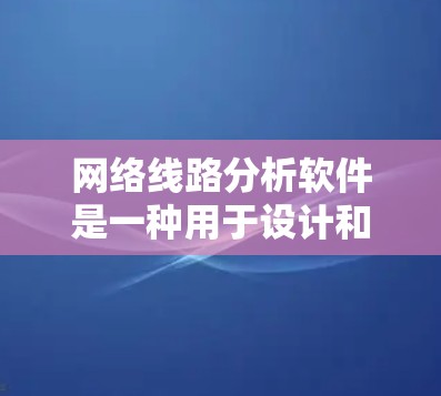 网络线路分析软件是一种用于设计和分析网络结构的工具,广泛应用于网络设计、性能优化和管理。以下是一些常见的网络线路分析软件及其主要功能,供参考
