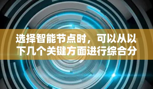选择智能节点时,可以从以下几个关键方面进行综合分析