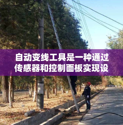 自动变线工具是一种通过传感器和控制面板实现设备间或设备内部参数自动调整的技术,主要用于电力系统中提高系统的稳定性和可靠性。以下是其核心要素和应用