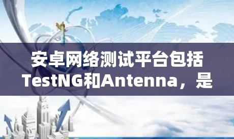安卓网络测试平台包括TestNG和Antenna,是用于开发和测试安卓应用的工具,各有其独特的优势和适用场景