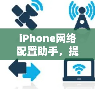 iPhone网络配置助手,提升手机网络管理效率的便捷工具