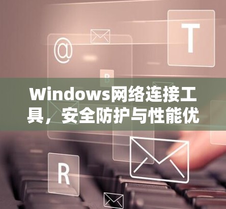 Windows网络连接工具，安全防护与性能优化