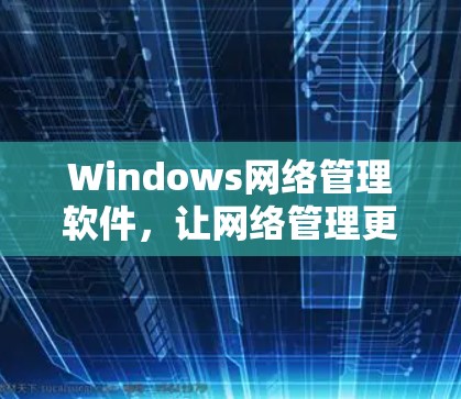 Windows网络管理软件,让网络管理更高效