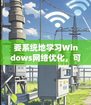 要系统地学习Windows网络优化,可以从以下几个步骤进行