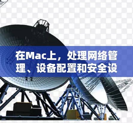 在Mac上,处理网络管理、设备配置和安全设置的软件有很多种,以下是几种常见的网络管理软件和网络设备管理软件 在Mac上,处理网络管理、设备配置和安全设置的软件有很多种,以下是几种常见的网络管理软件和网络设备管理软件