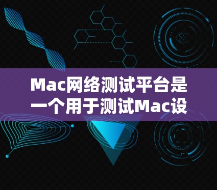 Mac网络测试平台是一个用于测试Mac设备网络性能的工具,旨在帮助用户优化设备的网络配置。以下是详细的步骤和信息 Mac网络测试平台是一个用于测试Mac设备网络性能的工具,旨在帮助用户优化设备的网络配置。以下是详细的步骤和信息