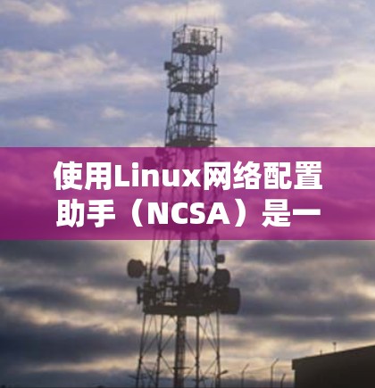 使用Linux网络配置助手（NCSA）是一个高效且便捷的工具，可以帮助您管理各种网络设备。以下是详细的步骤指南
