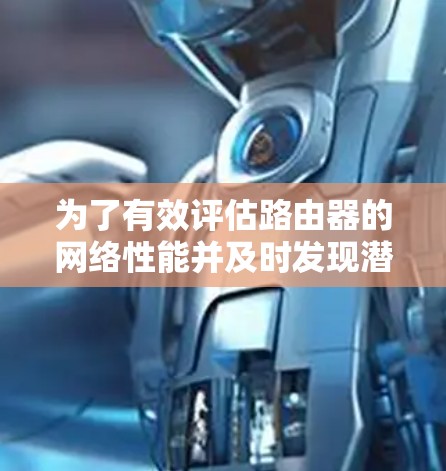 为了有效评估路由器的网络性能并及时发现潜在问题,以下是一步步的建议 为了有效评估路由器的网络性能并及时发现潜在问题,以下是一步步的建议