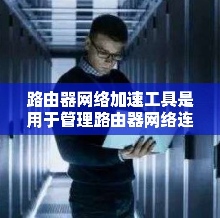 路由器网络加速工具是用于管理路由器网络连接的工具,帮助用户更好地控制网络流量和管理网络设备。以下是对路由器网络加速工具的详细指南