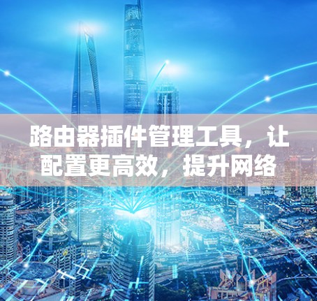 路由器插件管理工具，让配置更高效，提升网络性能