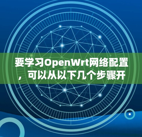 要学习OpenWrt网络配置,可以从以下几个步骤开始