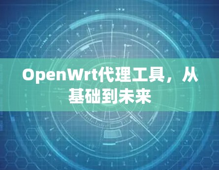 OpenWrt代理工具,从基础到未来 OpenWrt代理工具,从基础到未来