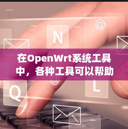 在OpenWrt系统工具中,各种工具可以帮助管理员管理和监控网络、资源、配置等。以下是对这些工具的详细分类和解释