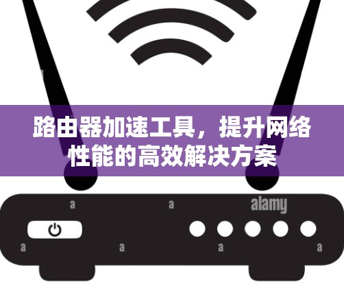 路由器加速工具,提升网络性能的高效解决方案