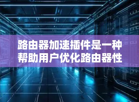路由器加速插件是一种帮助用户优化路由器性能的工具,通常通过网络接口的API提供API接口,允许用户在控制台或命令行中添加插件。以下是关于路由器加速插件的详细指南