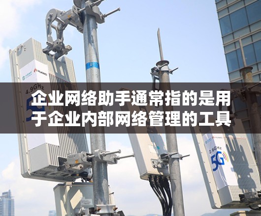 企业网络助手通常指的是用于企业内部网络管理的工具或设备,旨在优化网络环境、处理网络故障并提升网络效率。以下是一些可能的解释
