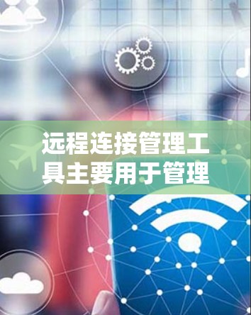 远程连接管理工具主要用于管理远程用户和机器的连接。以下是使用此类工具的步骤
