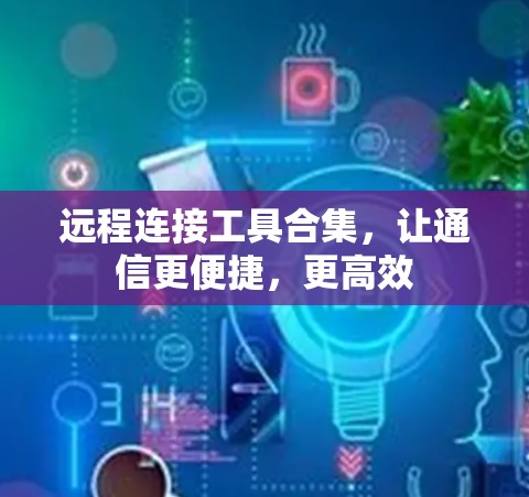 远程连接工具合集,让通信更便捷,更高效