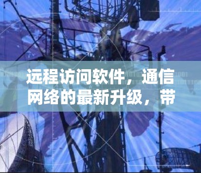 远程访问软件,通信网络的最新升级,带来更高效、更安全的通信体验 远程访问软件,通信网络的最新升级,带来更高效、更安全的通信体验