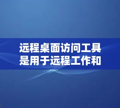 远程桌面访问工具是用于远程工作和协作的软件,提供了多种方式访问Windows终端或远程桌面。以下是详细的步骤指南,帮助您选择和安装合适的工具