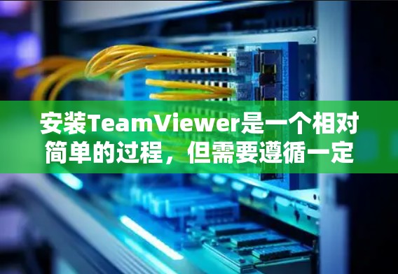 安装TeamViewer是一个相对简单的过程，但需要遵循一定的步骤和注意事项。以下是一步步的安装教程