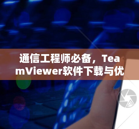 通信工程师必备，TeamViewer软件下载与优化详解
