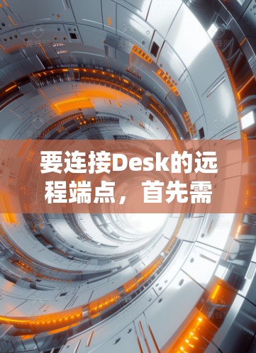 要连接Desk的远程端点,首先需要确认权限,并根据需求选择合适的连接方式。以下是一步步的指南