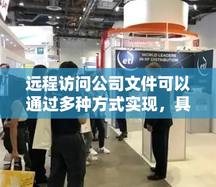 远程访问公司文件可以通过多种方式实现,具体取决于公司内部的配置和需求。以下是一些常用的方法,供你参考