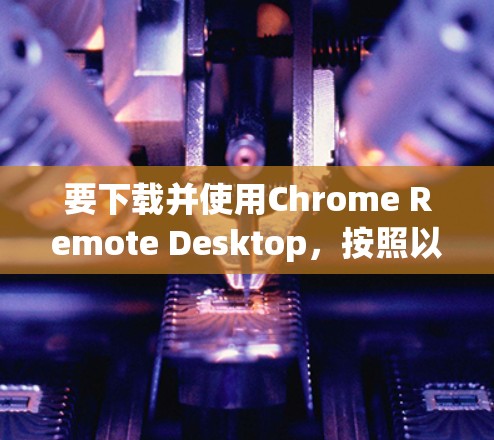 要下载并使用Chrome Remote Desktop，按照以下步骤操作
