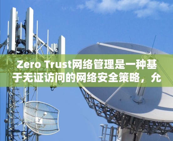 Zero Trust网络管理是一种基于无证访问的网络安全策略,允许用户通过无证设备访问网络资源,提供低信任环境的安全性。以下是关于Zero Trust的详细分析