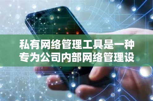 私有网络管理工具是一种专为公司内部网络管理设计的软件,属于私有制,意味着所有相关软件和设备由同一个公司拥有,用户只能在公司内部使用,不能连接到第三方网络。以下是其详细介绍