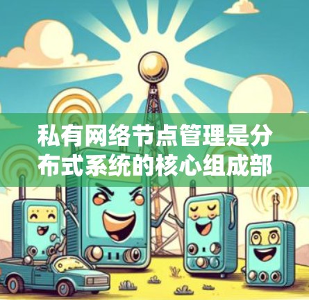 私有网络节点管理是分布式系统的核心组成部分,涉及多个层面的系统设计和实现。以下是对私有网络节点管理的详细分析