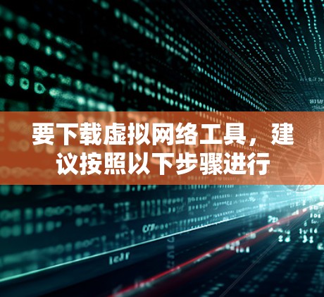 要下载虚拟网络工具,建议按照以下步骤进行